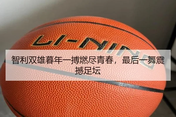 智利双雄暮年一搏燃尽青春，最后一舞震撼足坛