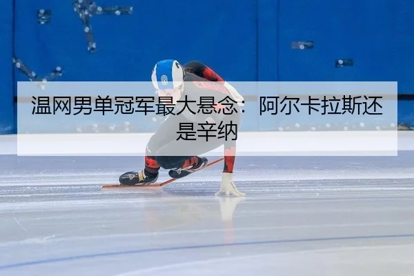 温网男单冠军最大悬念：阿尔卡拉斯还是辛纳
