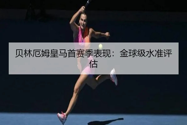 贝林厄姆皇马首赛季表现：金球级水准评估