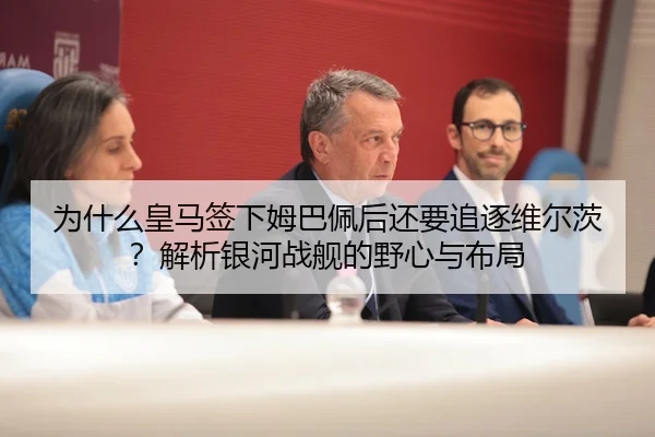 为什么皇马签下姆巴佩后还要追逐维尔茨？解析银河战舰的野心与布局