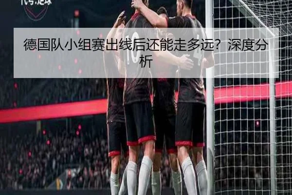 德国队小组赛出线后还能走多远？深度分析